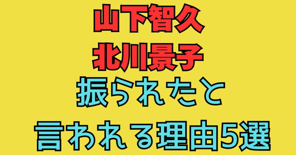 山下智久　北川景子　振られた