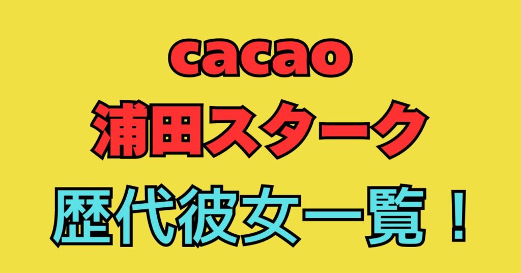 cacao　浦田スターク　彼女　歴代彼女　馴れ初め　好きなタイプ　匂わせ