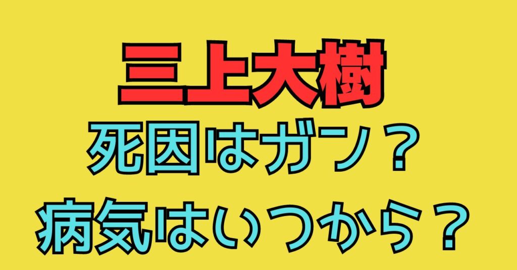 三上大樹　死因　がん　ガン　病気　いつから