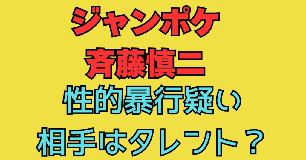 斉藤慎二　ジャンポケ　ジャングルポケット　不祥事　性的暴行　相手　誰　何があった　タレント