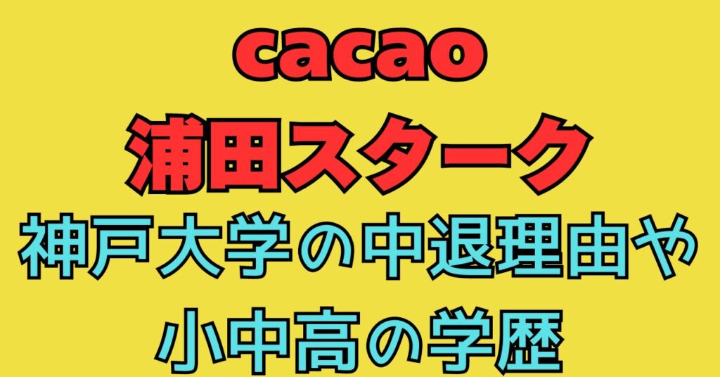 cacao　浦田スターク　wiki　神戸大学　大学　出身　小学校　中学校　高校　学歴　中退理由