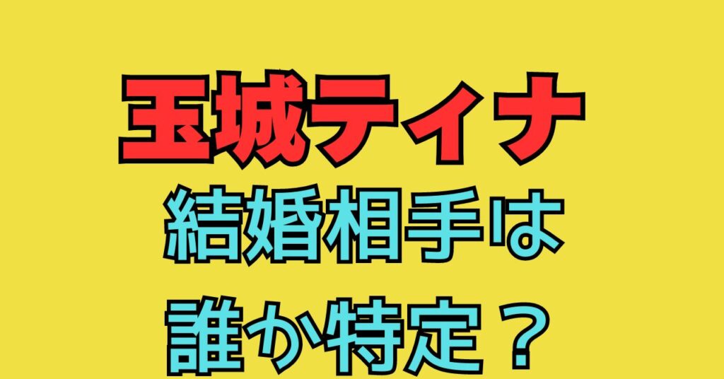 玉城ティナ　結婚相手　誰　特定　匂わせ　馴れ初め