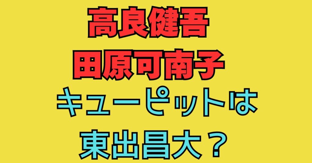 田原可南子　高良健吾　馴れ初め　匂わせ　東出　交際期間　共通の友人