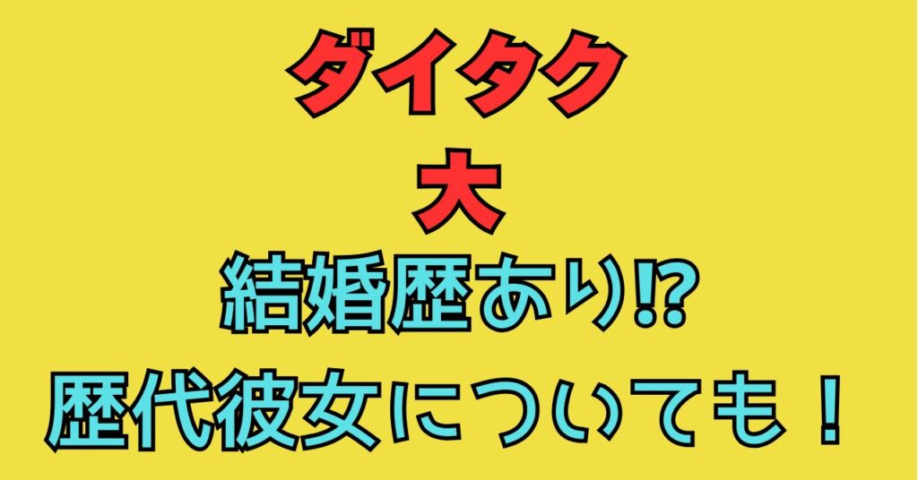 ダイタク　大　結婚　嫁　借金　女　女遊び　歴代彼女