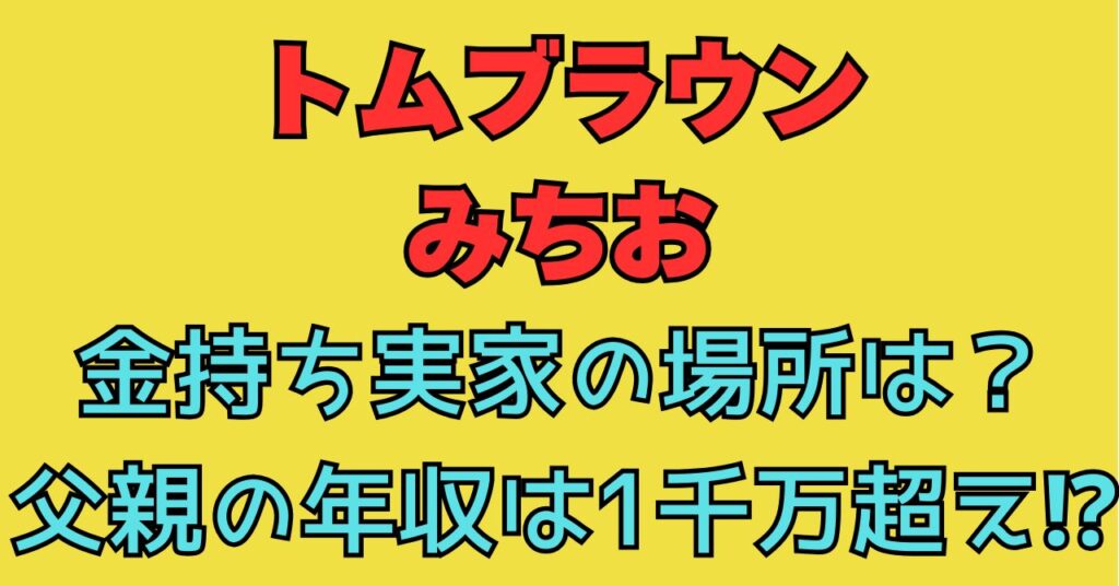 トムブラウン　みちお　実家　金持ち　父親　母親　年齢　職業　場所　住所　どこ　年収