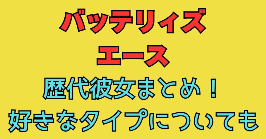 バッテリィズ　エース　歴代彼女　好きなタイプ