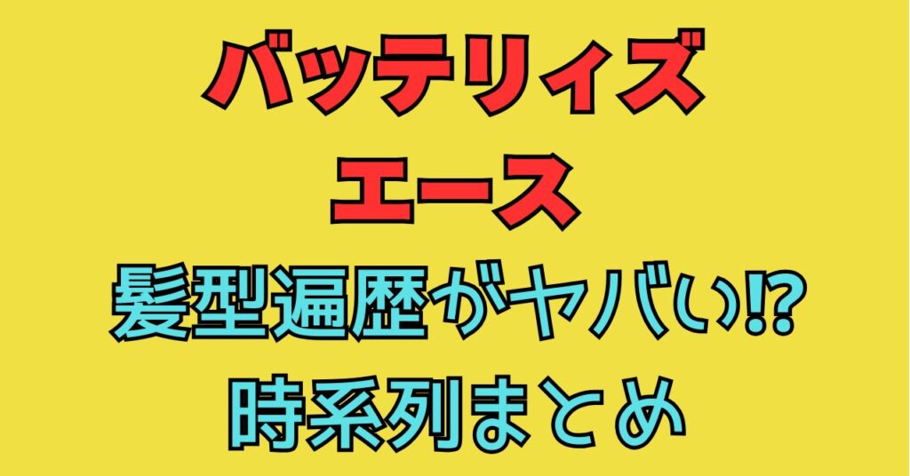 バッテリィズ　エース　髪型　いつから　時系列