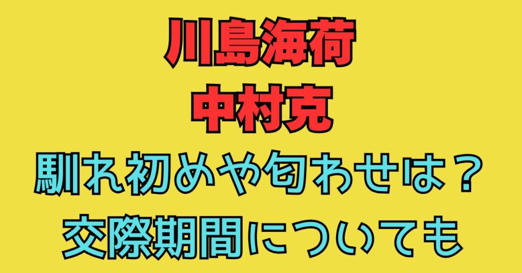 川島海荷　中村克　馴れ初め　結婚　匂わせ　交際期間