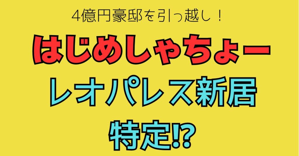 はじめしゃちょー　新居　引っ越し　レオパレス　どこ　特定　住所　外観　価格　場所