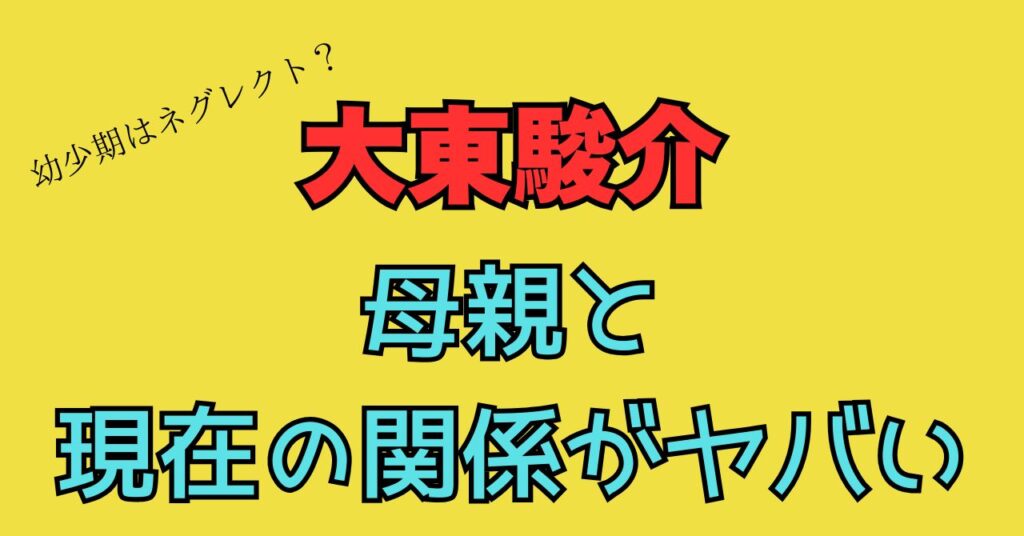 大東駿介　母親　現在　関係　生い立ち　年齢　職業