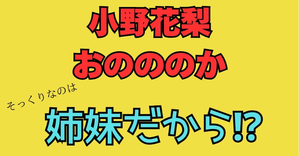 小野花梨　おのののか　似てる　姉妹　兄弟　