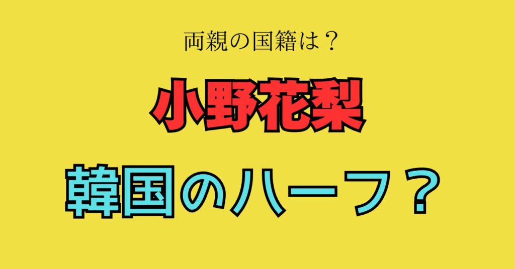 小野花梨　家族構成　家族　韓国　父親　母親　ハーフ　国籍　年齢　職業