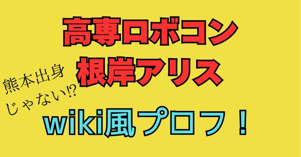 高専ロボコン　根岸アリス　wiki　プロフ　出身　経歴　小学校　中学校　高校　どこ