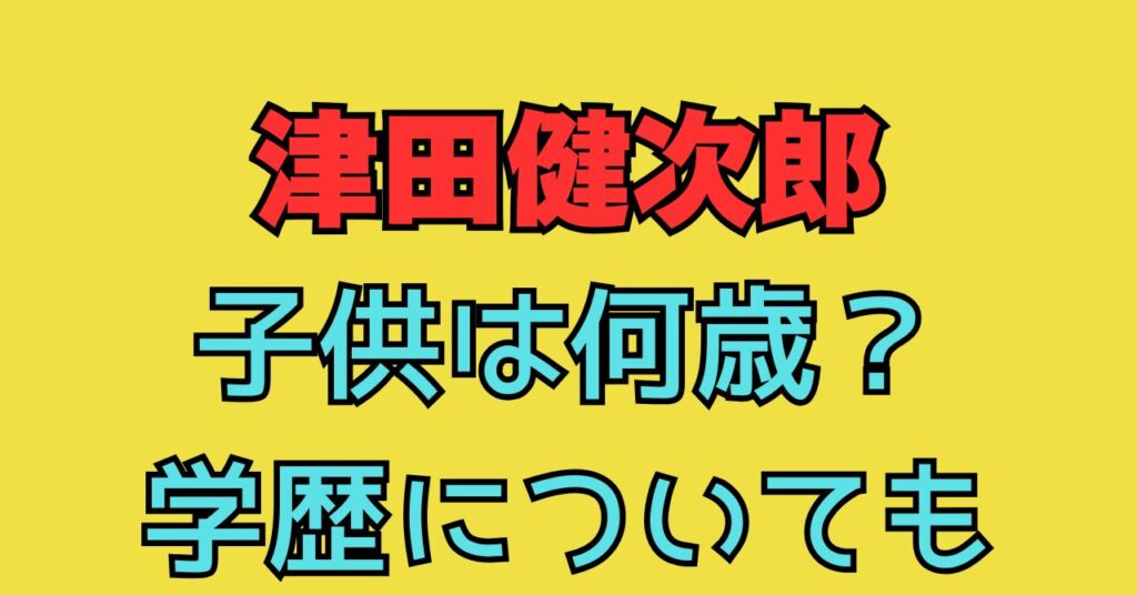 津田健次郎　子供　年齢　何歳　娘　息子　性別　学歴　学校