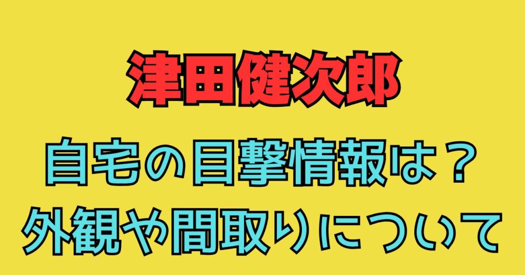 津田健次郎　自宅　住所　どこ　場所　目撃情報　外観　間取り　価格