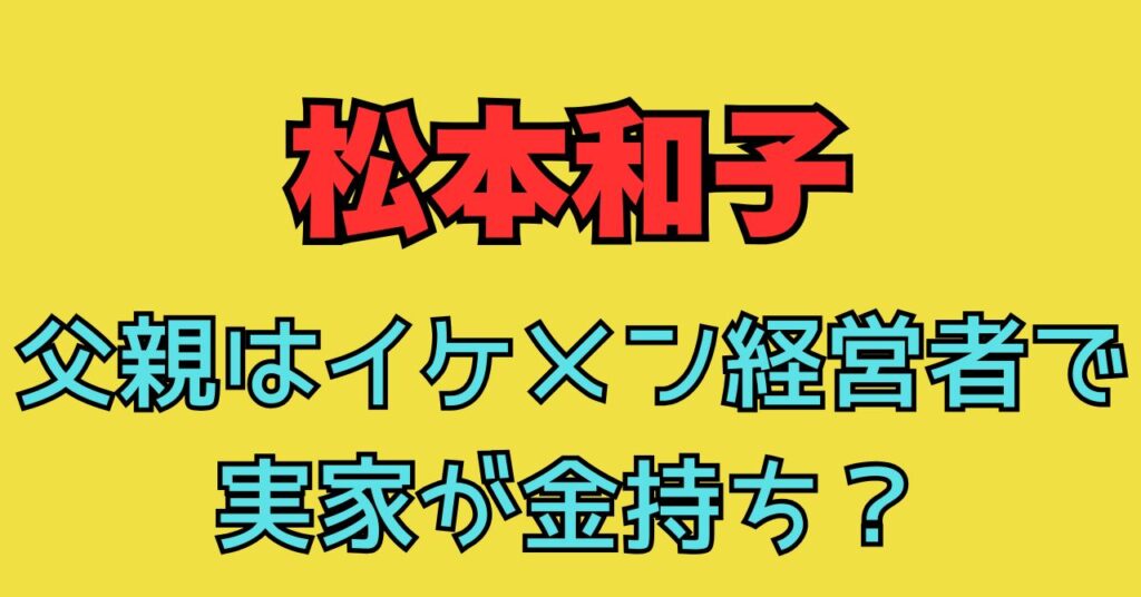 松本和子　実家　金持ち　父親　イケメン　社長　経営者　職業　年齢　母親　家族構成　姉　妹　兄　弟　櫻坂