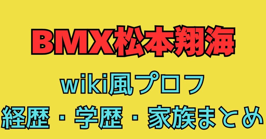 BMX　松本翔海　wiki　経歴　学歴　父親　母親　兄弟　家族構成