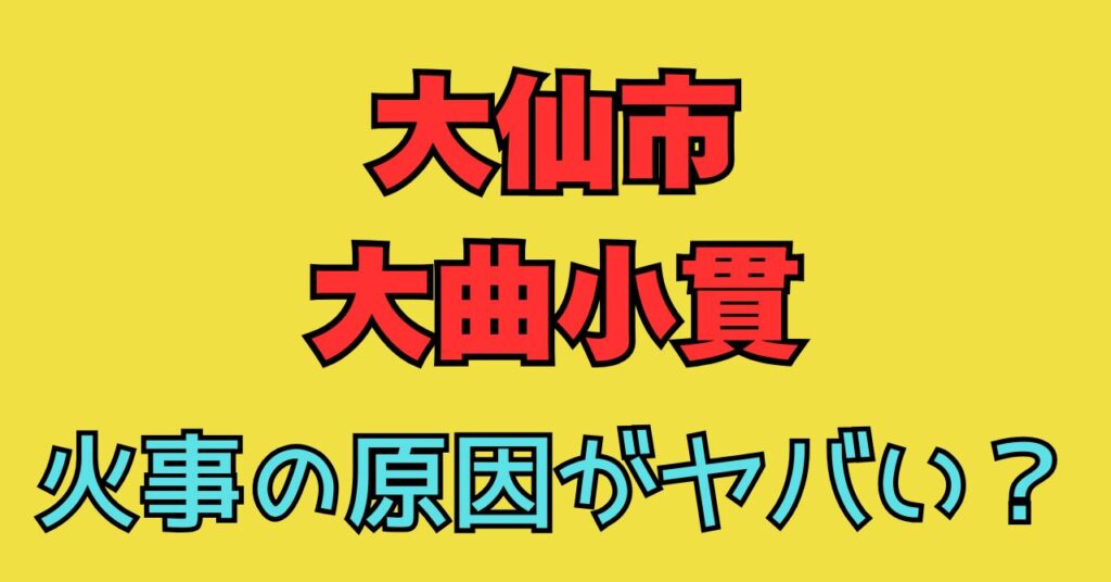 秋田県　　画像　大仙市　大曲小貫　火事　原因　出火原因　けが人