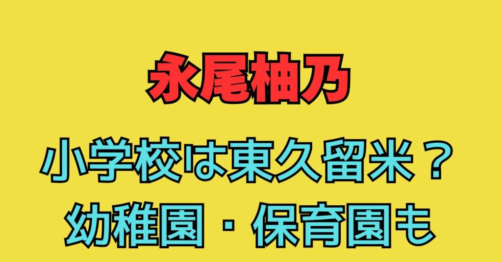 永尾柚乃　小学校　東久留米　幼稚園　保育園　学歴　中学校