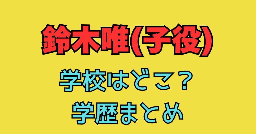 鈴木唯　子役　中学校　どこ　小学校学歴　経歴　デビュー