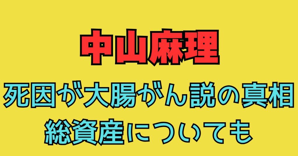 中山麻理　死因　大腸がん　がん　資産　年収　遺産相続　