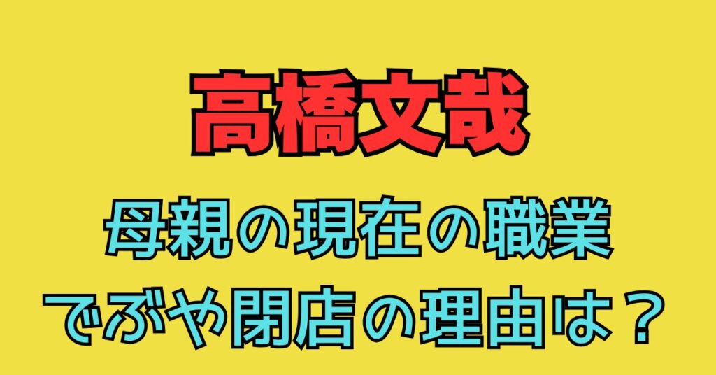 高橋文哉　母親　現在　職業　でぶや　閉店　どこ　場所