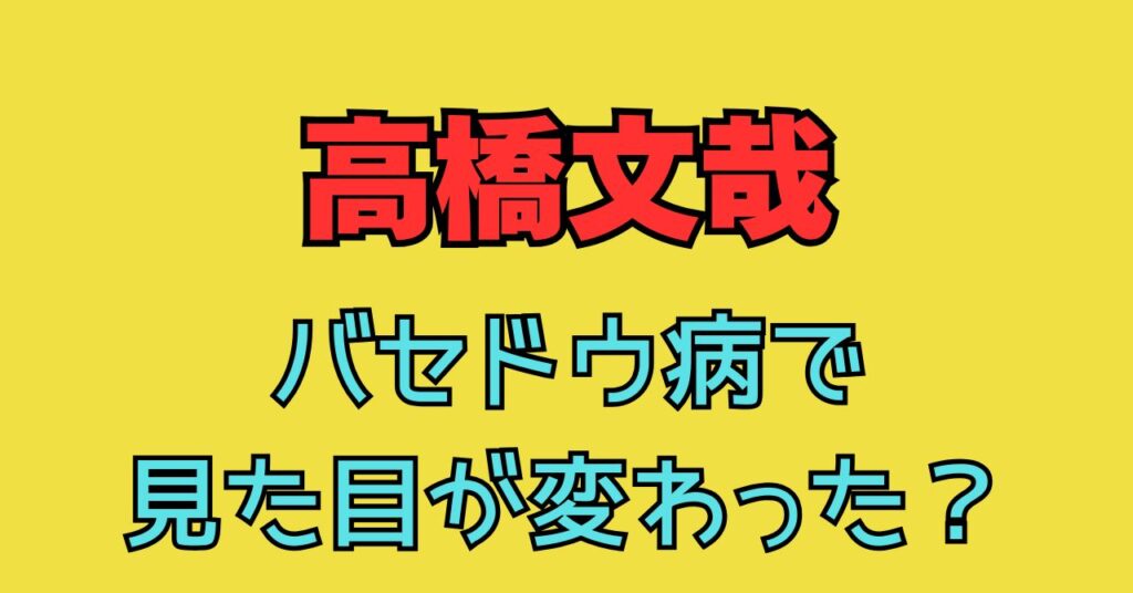 高橋文哉　バセドウ秒　目が変わった　顔パンパン　ふっくら　倒れる