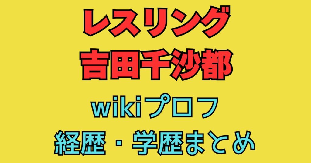 レスリング　吉田千沙都　wiki　出身　学歴　小学校　中学校　高校　大学　経歴