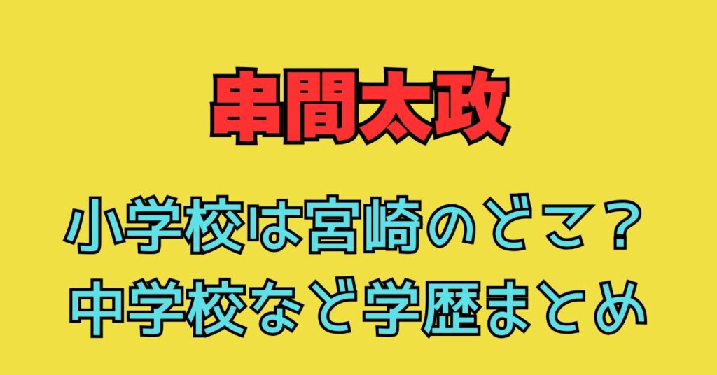 串間太政　出身地　小学校　宮崎　中学校　高校　進路　進学先　学歴　大学