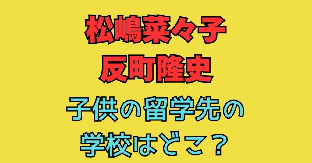 松嶋菜々子　反町隆史　子供　留学先　学校　幼稚園　小学校　中学校　学歴