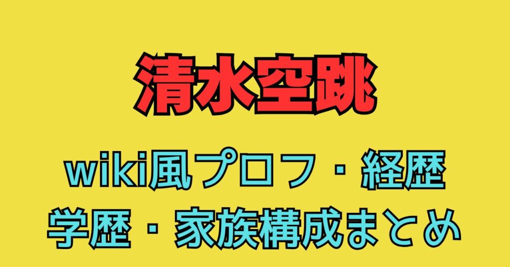 清水空跳　wiki　学歴　経歴　小学校　出身地　中学校　進路　家族構成　父親　母親　姉