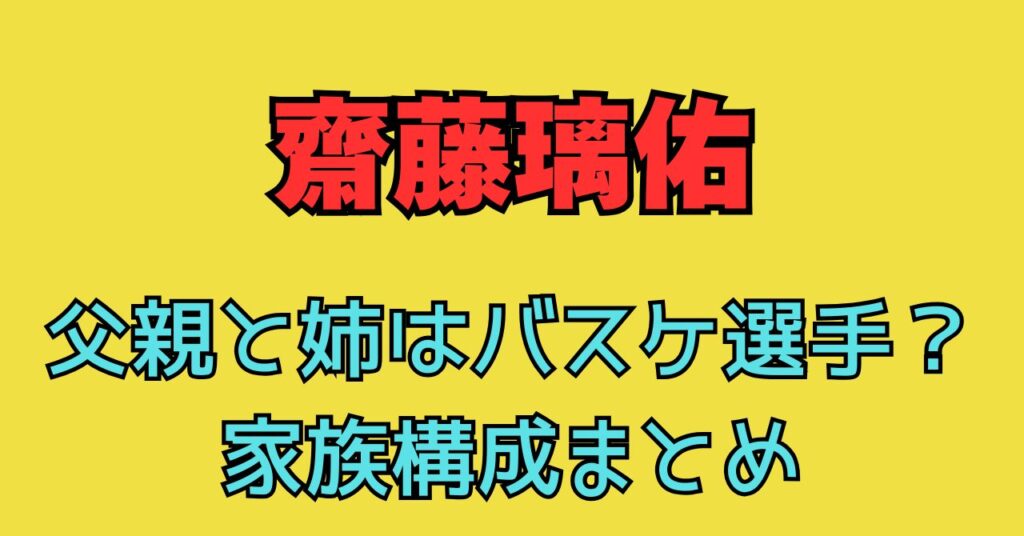 齋藤璃佑　父親　姉　バスケ　祖父　祖母　母親　年齢　職業　家族構成
