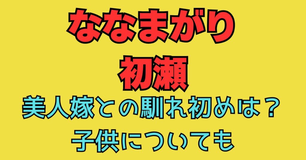 ななまがり　初瀬　嫁　妻　馴れ初め　 子供　何人　性別