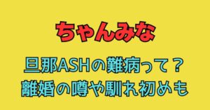 ちゃんみな　旦那　ASH　難病　離婚　馴れ初め　匂わせ　交際期間　結婚