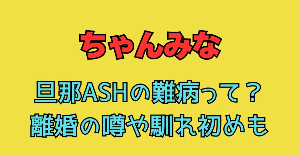 ちゃんみな　旦那　ASH　難病　離婚　馴れ初め　匂わせ　交際期間　結婚