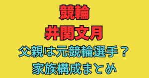 井関文月　父親　競輪　母親　年齢　職業　兄弟　姉妹　家族構成　wiki