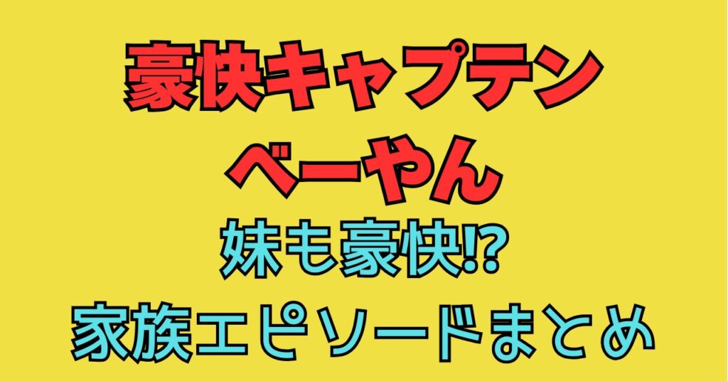 豪快キャプテン　べーやん　妹　豪快　父親　母親　年齢　職業　家族構成