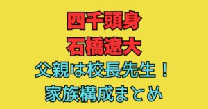 四千頭身　石橋　父親　校長　職業　母親　年齢　兄弟
