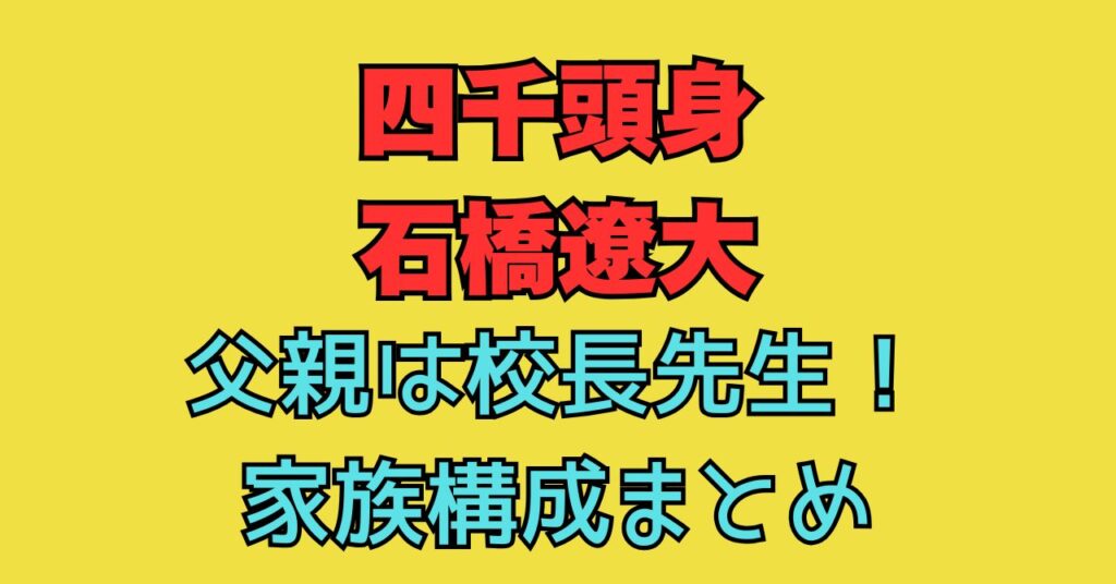 四千頭身　石橋　父親　校長　職業　母親　年齢　兄弟