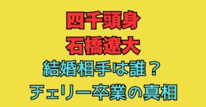 四千頭身　石橋遼大　結婚　誰　チェリー　卒業　歴代彼女