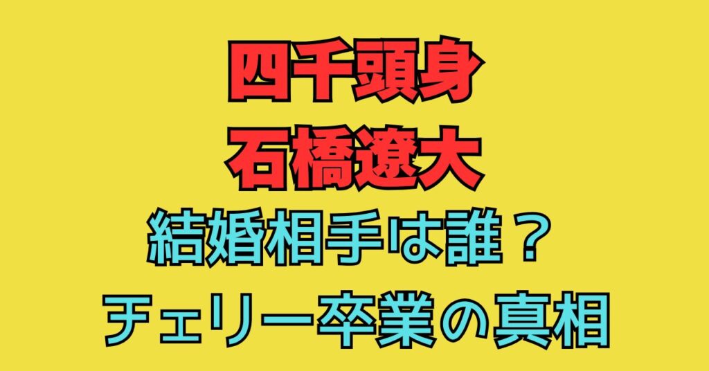 四千頭身　石橋遼大　結婚　誰　チェリー　卒業　歴代彼女