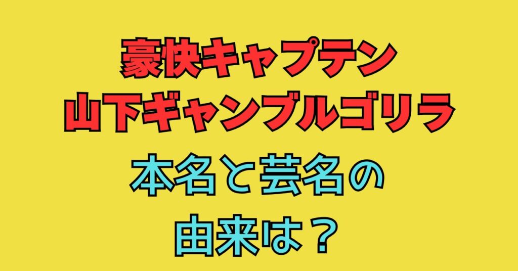 山下ギャンブルゴリラ　本名　名前　由来　名付け親　辻　豪快キャプテン　芸名