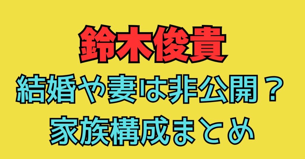 鈴木俊貴　結婚　妻　非公開　子供　家族構成　父親　母親　学歴　高校　大学　中学校　出身