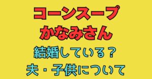 かなみさん　コーンスープ　結婚　夫　子供　家族構成　wiki　プロフィール　何者