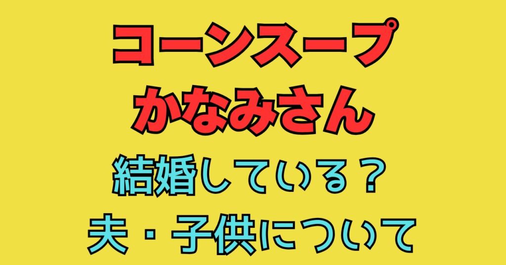 かなみさん　コーンスープ　結婚　夫　子供　家族構成　wiki　プロフィール　何者